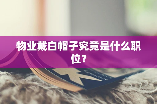 物业戴白帽子究竟是什么职位？