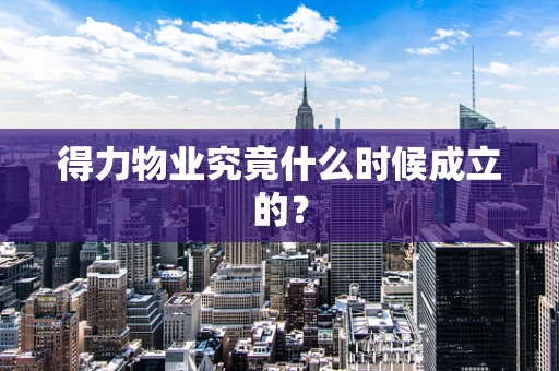 得力物业究竟什么时候成立的？