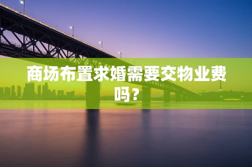 商场布置求婚需要交物业费吗？