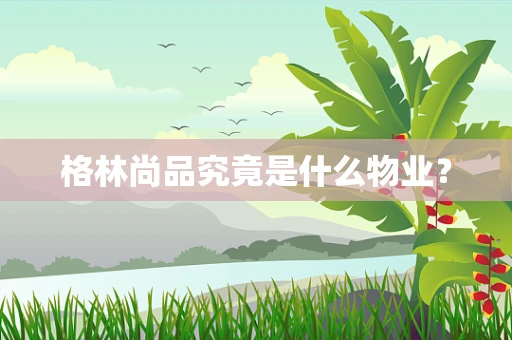 格林尚品究竟是什么物业？