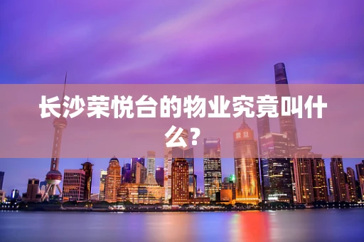长沙荣悦台的物业究竟叫什么？