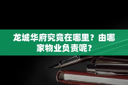 龙城华府究竟在哪里？由哪家物业负责呢？