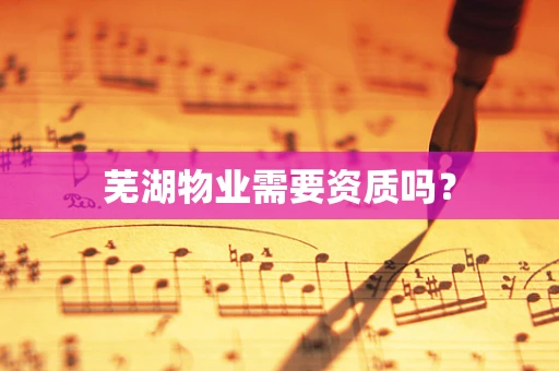 芜湖物业需要资质吗？