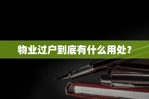 物业过户到底有什么用处？