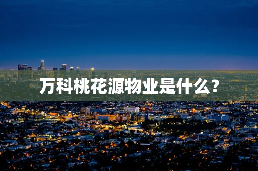万科桃花源物业是什么？