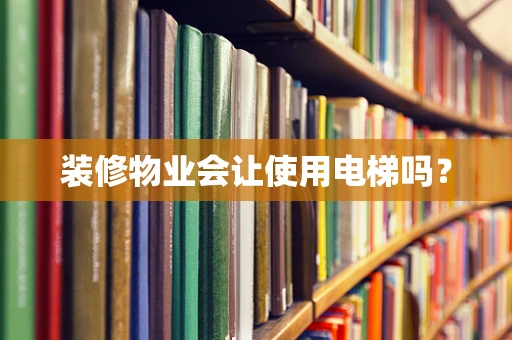 装修物业会让使用电梯吗？