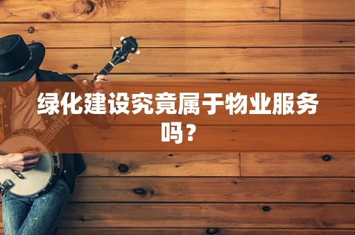 绿化建设究竟属于物业服务吗？