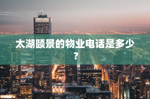太湖颐景的物业电话是多少？