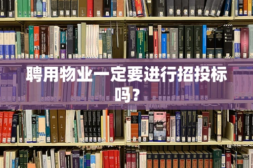 聘用物业一定要进行招投标吗？