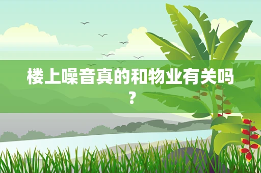 楼上噪音真的和物业有关吗？