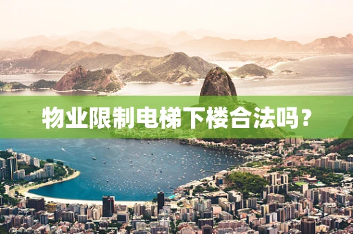 物业限制电梯下楼合法吗？