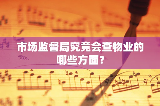 市场监督局究竟会查物业的哪些方面？