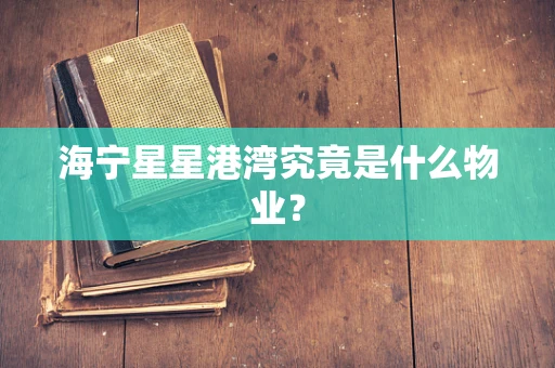 海宁星星港湾究竟是什么物业？