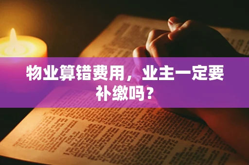 物业算错费用，业主一定要补缴吗？