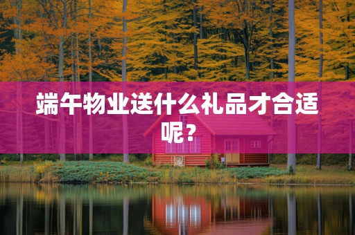 端午物业送什么礼品才合适呢？