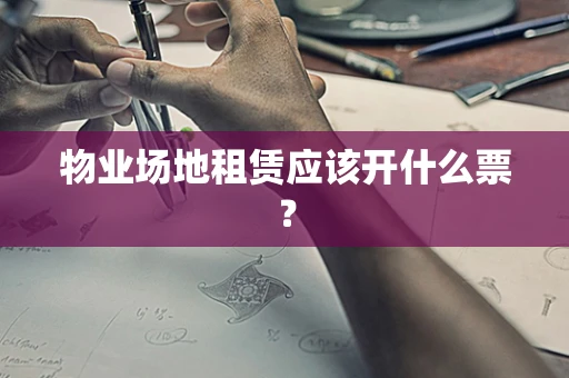 物业场地租赁应该开什么票？