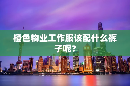 橙色物业工作服该配什么裤子呢？
