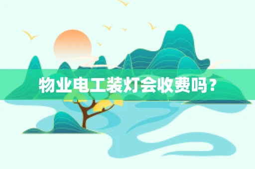 物业电工装灯会收费吗？