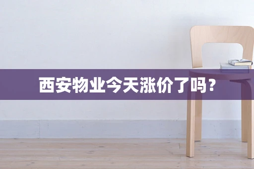 西安物业今天涨价了吗？