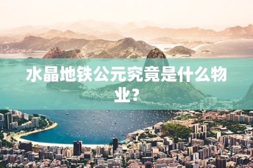 水晶地铁公元究竟是什么物业？