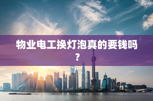 物业电工换灯泡真的要钱吗？