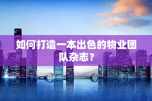 如何打造一本出色的物业团队杂志？