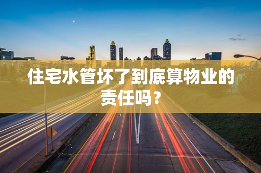 住宅水管坏了到底算物业的责任吗？