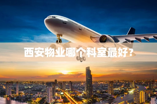 西安物业哪个科室最好？