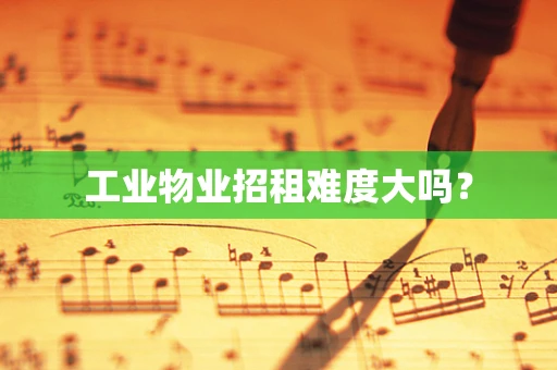 工业物业招租难度大吗？