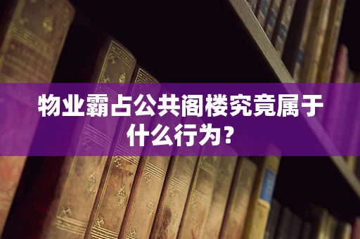 物业霸占公共阁楼究竟属于什么行为？