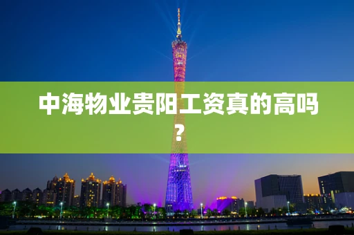 中海物业贵阳工资真的高吗？