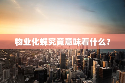 物业化蝶究竟意味着什么？