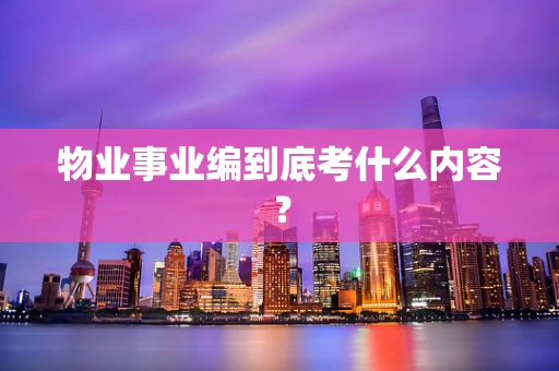 物业事业编到底考什么内容？