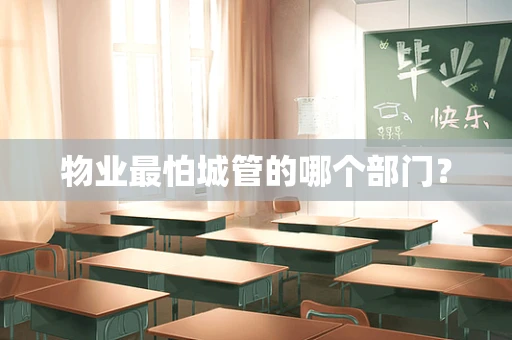 物业最怕城管的哪个部门？