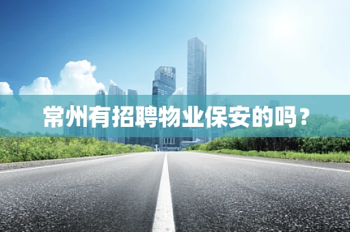 常州有招聘物业保安的吗？
