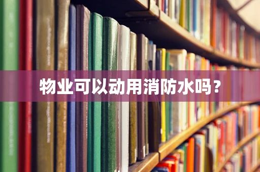 物业可以动用消防水吗？
