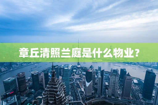 章丘清照兰庭是什么物业？