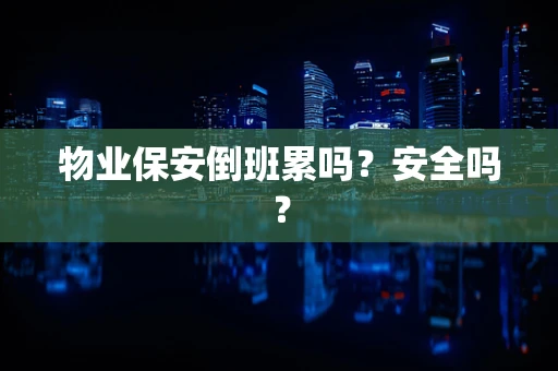 物业保安倒班累吗？安全吗？