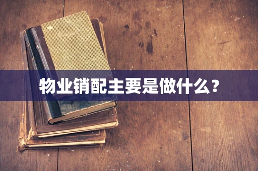 物业销配主要是做什么？