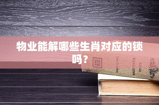 物业能解哪些生肖对应的锁吗？