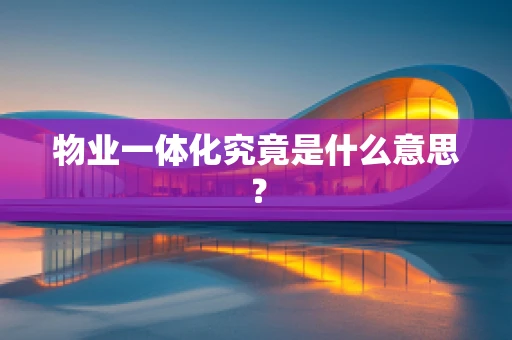 物业一体化究竟是什么意思？