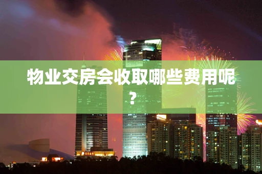 物业交房会收取哪些费用呢？