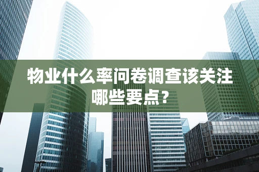 物业什么率问卷调查该关注哪些要点？