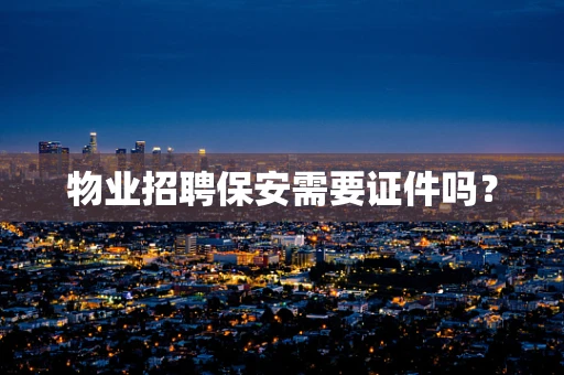 物业招聘保安需要证件吗？