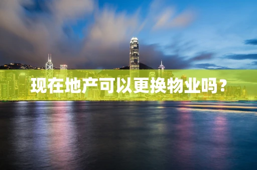 现在地产可以更换物业吗？