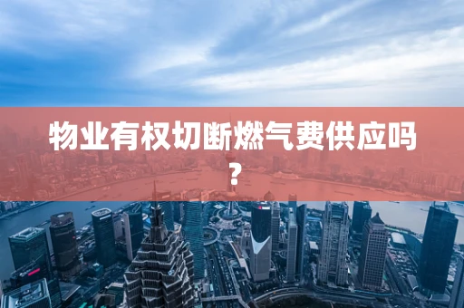 物业有权切断燃气费供应吗？