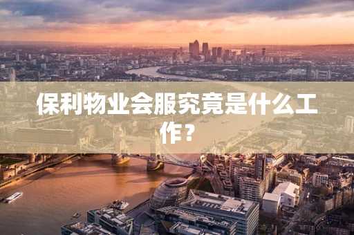 保利物业会服究竟是什么工作？