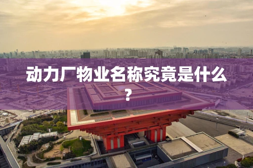 动力厂物业名称究竟是什么？