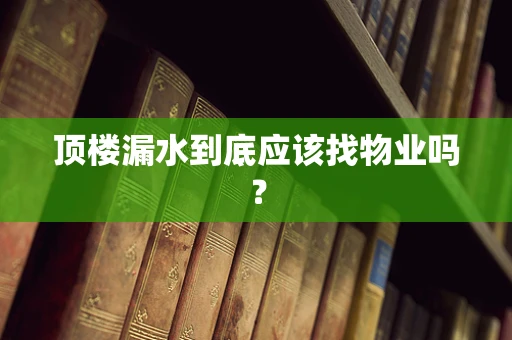 顶楼漏水到底应该找物业吗？