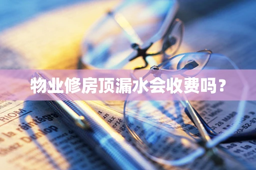 物业修房顶漏水会收费吗？
